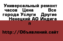 Универсальный ремонт часов › Цена ­ 100 - Все города Услуги » Другие   . Ненецкий АО,Индига п.